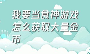 我要当食神游戏怎么获取大量金币