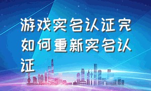 游戏实名认证完如何重新实名认证