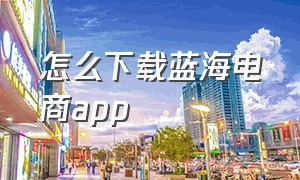 怎么下载蓝海电商app