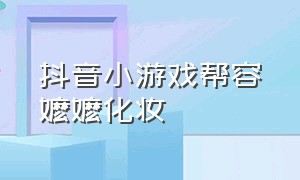 抖音小游戏帮容嬷嬷化妆