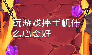 玩游戏摔手机什么心态好