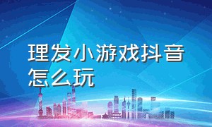 理发小游戏抖音怎么玩