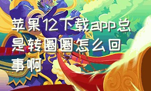 苹果12下载app总是转圈圈怎么回事啊