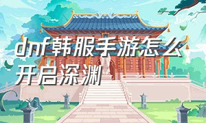 dnf韩服手游怎么开启深渊