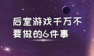 后室游戏千万不要做的6件事