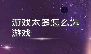 游戏太多怎么选游戏