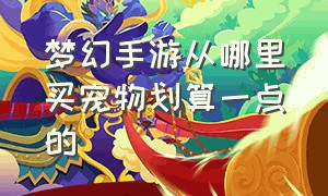 梦幻手游从哪里买宠物划算一点的