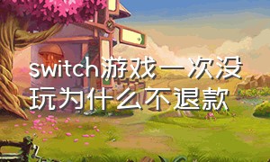 switch游戏一次没玩为什么不退款