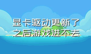 显卡驱动更新了之后游戏进不去