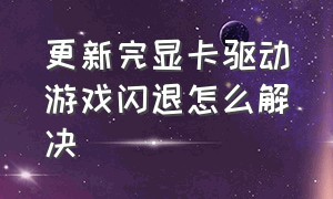 更新完显卡驱动游戏闪退怎么解决