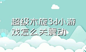 超级木旋3d小游戏怎么关震动