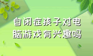 自闭症孩子对电脑游戏有兴趣吗