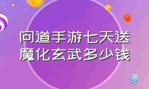 问道手游七天送魔化玄武多少钱