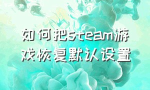 如何把steam游戏恢复默认设置