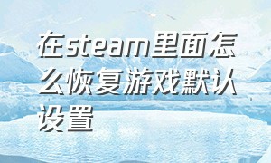 在steam里面怎么恢复游戏默认设置