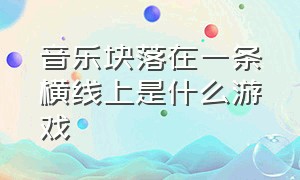 音乐块落在一条横线上是什么游戏