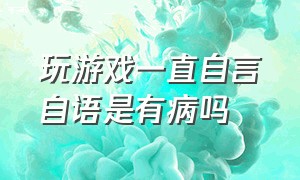 玩游戏一直自言自语是有病吗