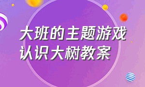 大班的主题游戏认识大树教案