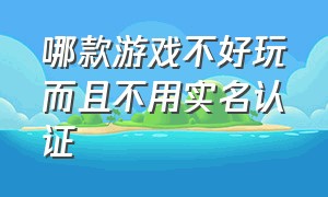 哪款游戏不好玩而且不用实名认证