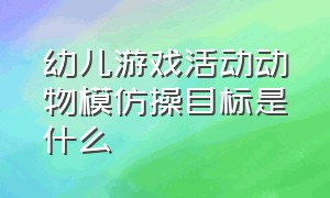 幼儿游戏活动动物模仿操目标是什么