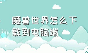 魔兽世界怎么下载到电脑端