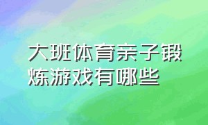 大班体育亲子锻炼游戏有哪些