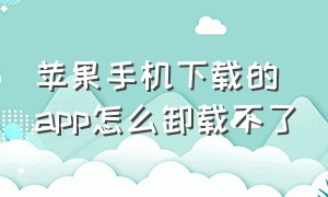 苹果手机下载的app怎么卸载不了