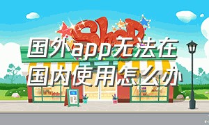 国外app无法在国内使用怎么办