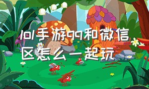 lol手游qq和微信区怎么一起玩