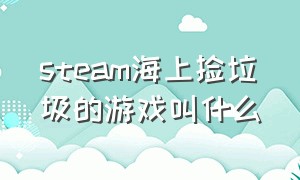 steam海上捡垃圾的游戏叫什么