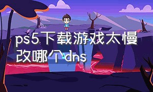 ps5下载游戏太慢改哪个dns