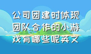 公司团建时体现团队合作的小游戏有哪些呢英文