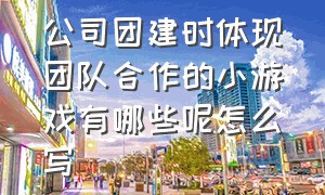 公司团建时体现团队合作的小游戏有哪些呢怎么写