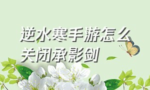 逆水寒手游怎么关闭承影剑