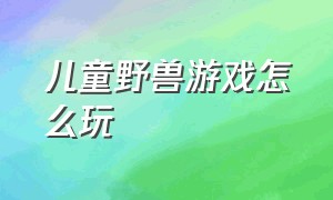 儿童野兽游戏怎么玩