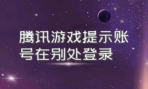 腾讯游戏提示账号在别处登录