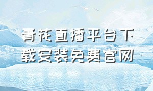 青花直播平台下载安装免费官网