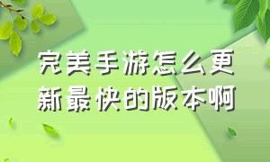 完美手游怎么更新最快的版本啊