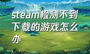 steam检测不到下载的游戏怎么办