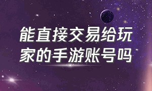 能直接交易给玩家的手游账号吗