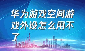 华为游戏空间游戏外设怎么用不了