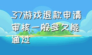 37游戏退款申请审核一般多久能通过