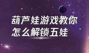 葫芦娃游戏教你怎么解锁五娃