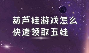 葫芦娃游戏怎么快速领取五娃