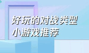 好玩的对战类型小游戏推荐