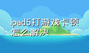 ipad5打游戏卡顿怎么解决