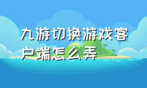 九游切换游戏客户端怎么弄