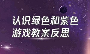 认识绿色和紫色游戏教案反思