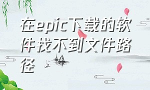 在epic下载的软件找不到文件路径