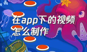 在app下的视频怎么制作